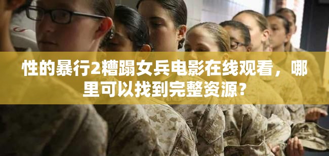 性的暴行2糟蹋女兵电影在线观看，哪里可以找到完整资源？