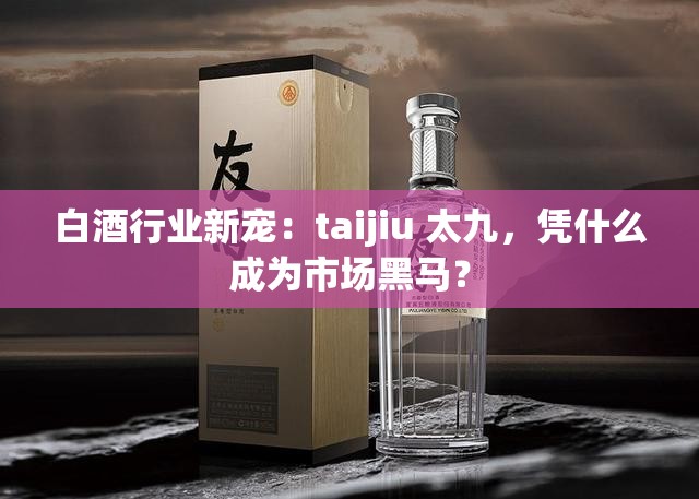 白酒行业新宠：taijiu 太九，凭什么成为市场黑马？