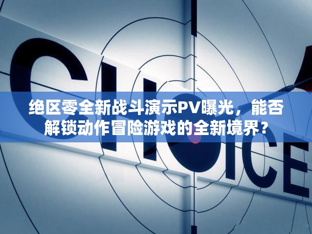 绝区零全新战斗演示PV曝光，能否解锁动作冒险游戏的全新境界？