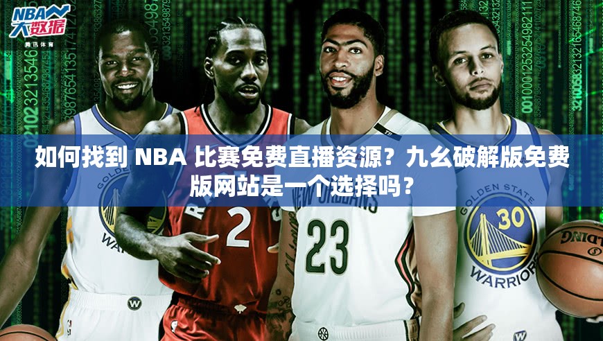 如何找到 NBA 比赛免费直播资源？九幺破解版免费版网站是一个选择吗？