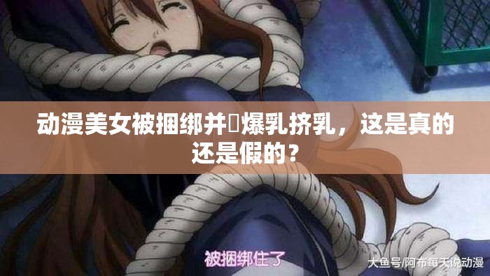 动漫美女被捆绑并❌爆乳挤乳，这是真的还是假的？