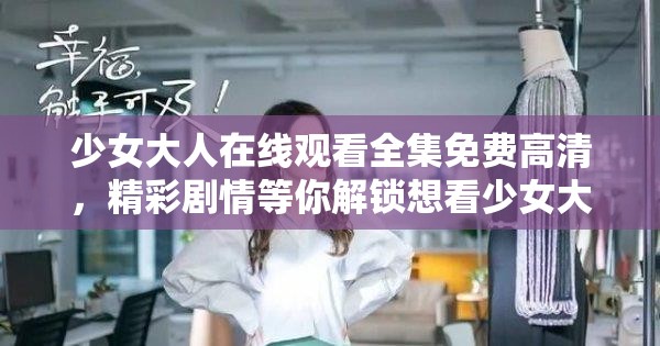 少女大人在线观看全集免费高清，精彩剧情等你解锁想看少女大人全集？这里在线观看免费高清，千万别错过少女大人在线观看全集免费高清，满足你的追剧欲望