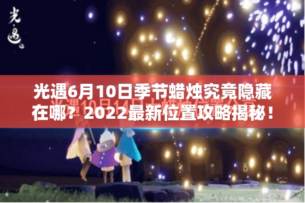 光遇6月10日季节蜡烛究竟隐藏在哪？2022最新位置攻略揭秘！