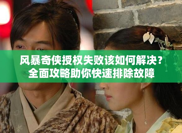 风暴奇侠授权失败该如何解决？全面攻略助你快速排除故障