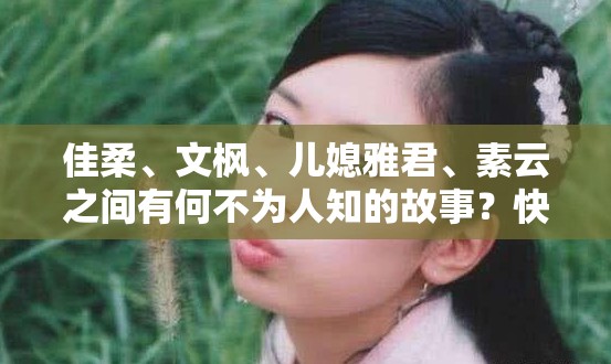 佳柔、文枫、儿媳雅君、素云之间有何不为人知的故事？快来一探究竟或者佳柔 文枫 儿媳雅君 素云，她们的命运交织将走向何方？拭目以待或者佳柔、文枫、儿媳雅君、素云，究竟谁能在生活中脱颖而出？好奇吗或者佳柔 文枫 儿媳雅君 素云，谁的人生经历更能引发你的共鸣？