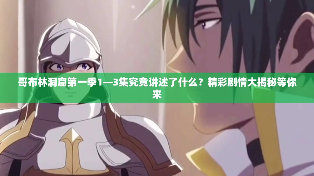 哥布林洞窟第一季1—3集究竟讲述了什么？精彩剧情大揭秘等你来