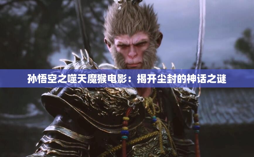 孙悟空之噬天魔猴电影：揭开尘封的神话之谜