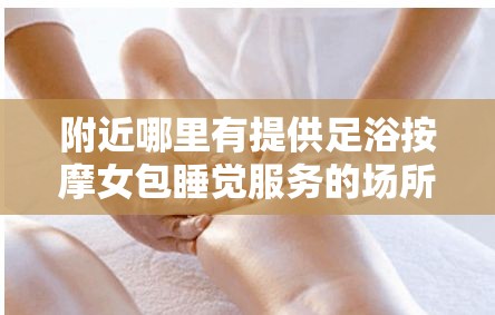 附近哪里有提供足浴按摩女包睡觉服务的场所？