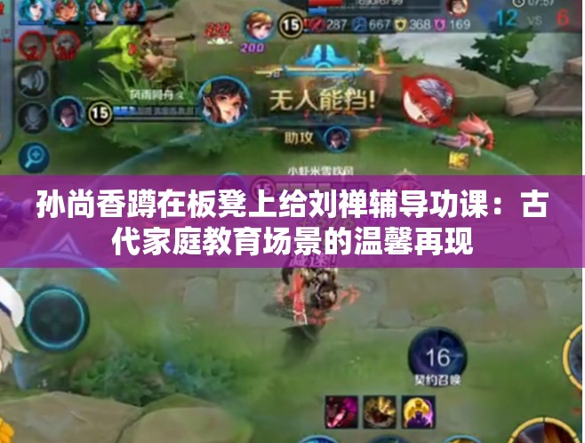 孙尚香蹲在板凳上给刘禅辅导功课：古代家庭教育场景的温馨再现