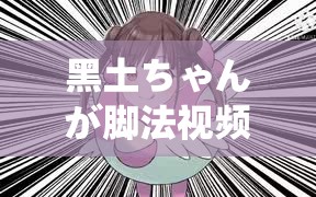 黑土ちゃんが脚法视频大揭秘其脚法究竟有何独特魅力？快来一探究竟