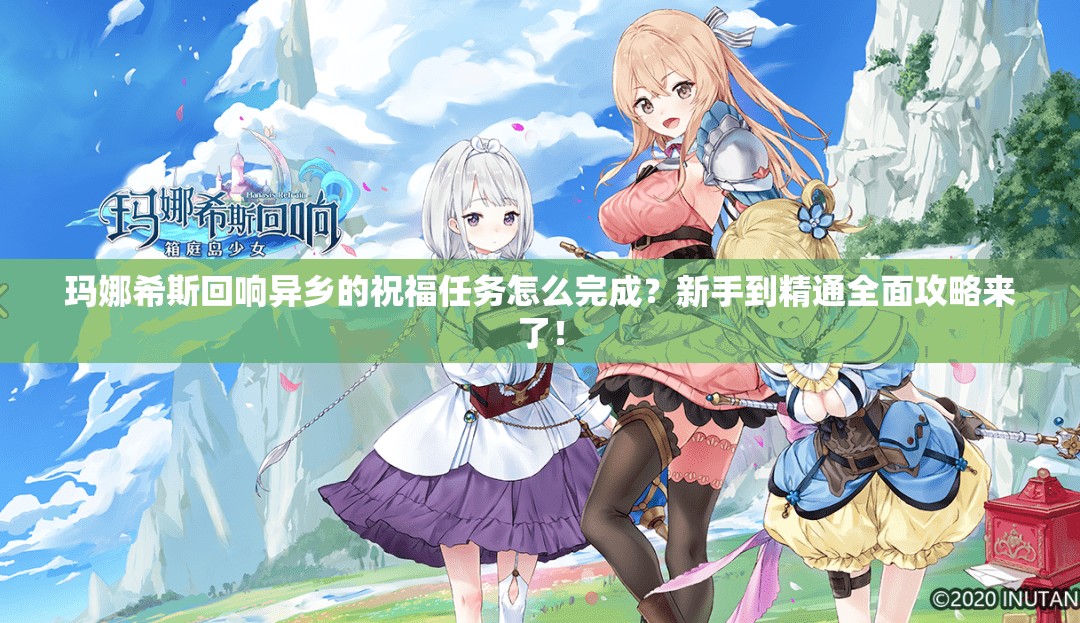 玛娜希斯回响异乡的祝福任务怎么完成？新手到精通全面攻略来了！
