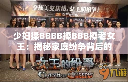 少妇搡BBBB搡BBB搡老女王：揭秘家庭纷争背后的情感纠葛与权力博弈