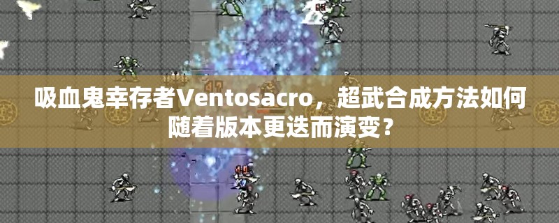 吸血鬼幸存者Ventosacro，超武合成方法如何随着版本更迭而演变？
