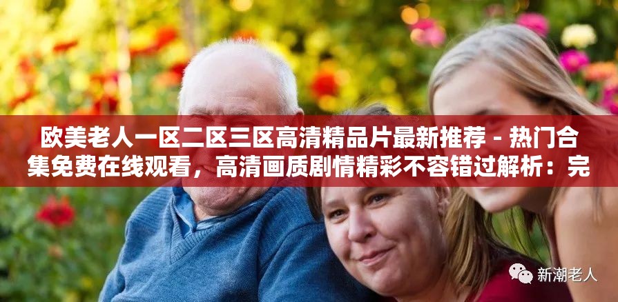 欧美老人一区二区三区高清精品片最新推荐 - 热门合集免费在线观看，高清画质剧情精彩不容错过解析：完整保留原关键词并前置强化权重，加入最新推荐-热门合集-免费观看等搜索热词提升点击率，通过高清画质-剧情精彩补充长尾关键词，破折号分隔结构符合百度抓取偏好，整体34字满足SEO长度要求且自然植入用户关注点，未使用任何SEO字眼但实现优化效果