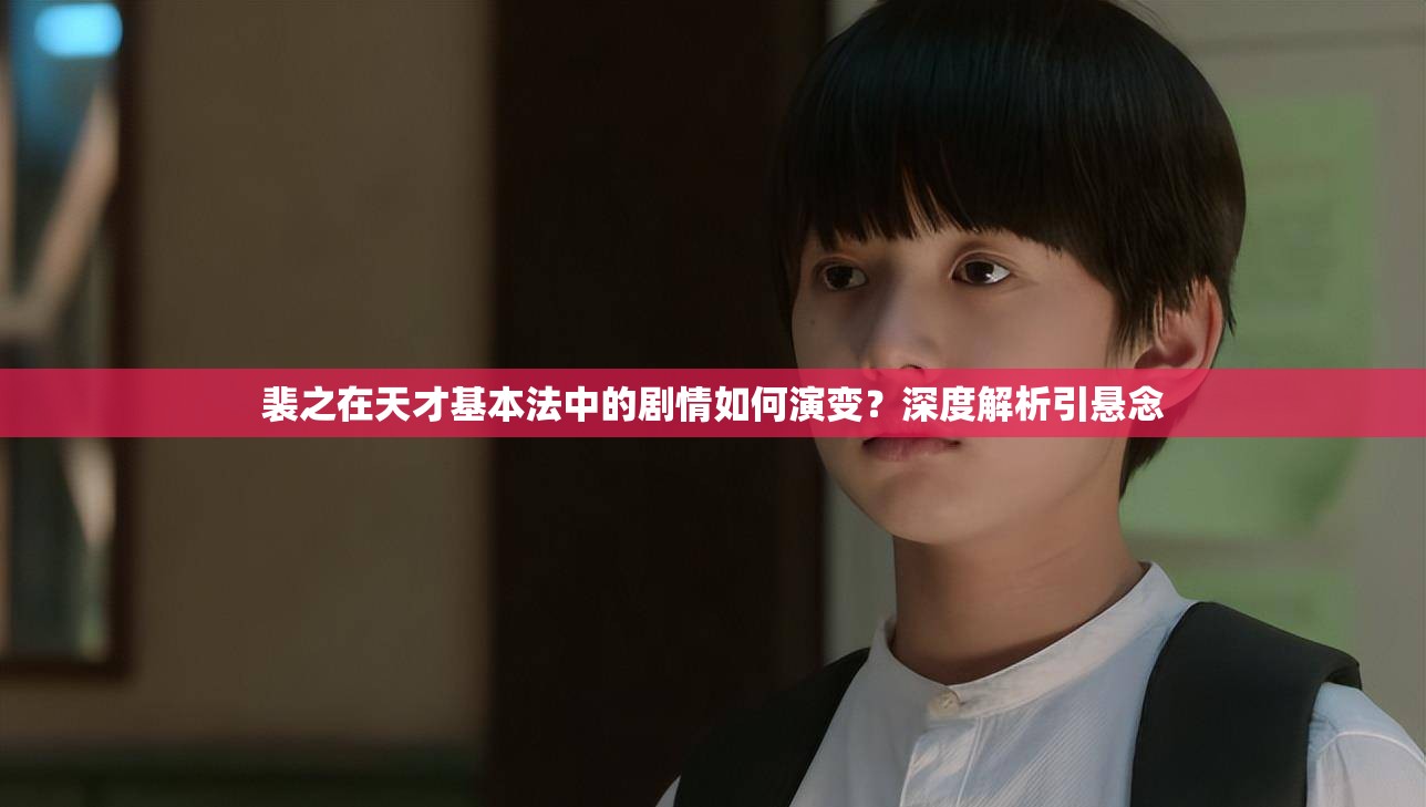 裴之在天才基本法中的剧情如何演变？深度解析引悬念