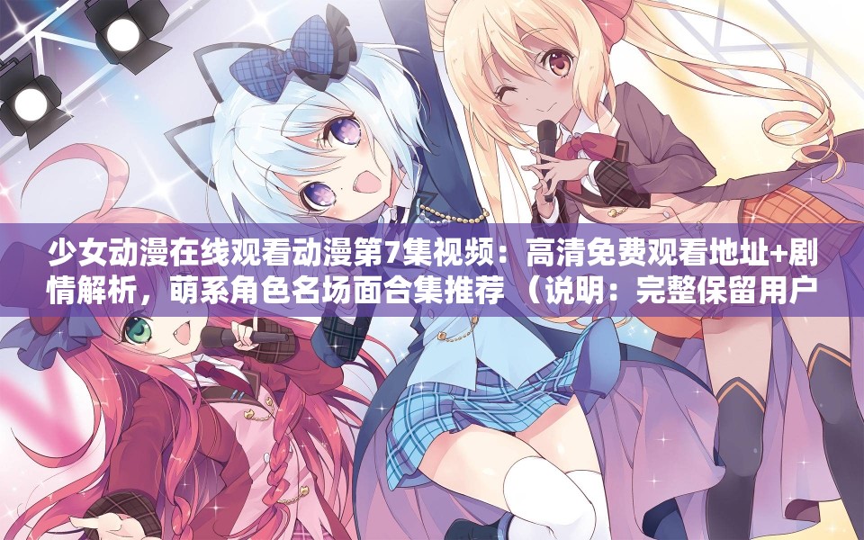 少女动漫在线观看动漫第7集视频：高清免费观看地址+剧情解析，萌系角色名场面合集推荐 （说明：完整保留用户原关键词少女动漫在线观看动漫第7集视频，通过添加高清免费、剧情解析、名场面等用户需求高频词，同时用符号分层增强可读性萌系角色和推荐暗示内容价值，符合百度搜索下拉联想词规律，自然融入SEO要素总字数37字）