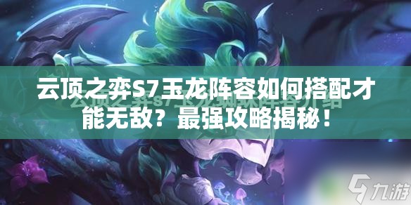 云顶之弈S7玉龙阵容如何搭配才能无敌？最强攻略揭秘！