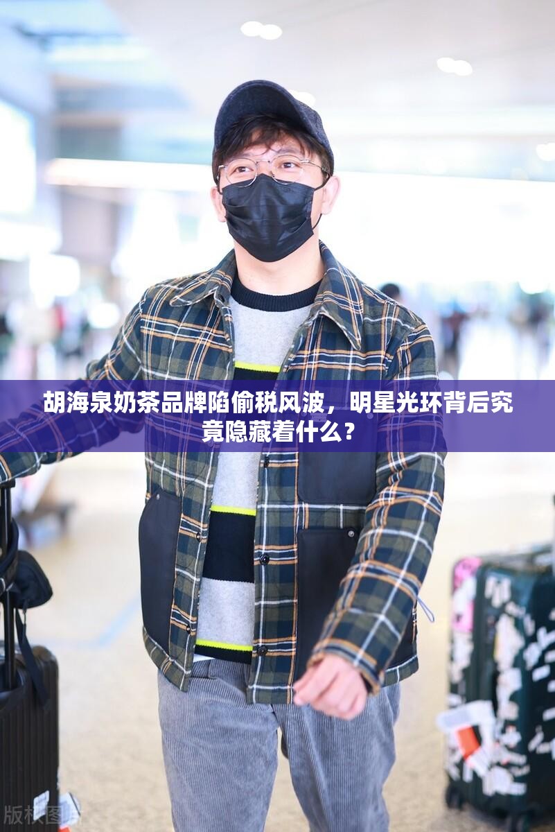 胡海泉奶茶品牌陷偷税风波，明星光环背后究竟隐藏着什么？