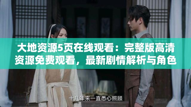 大地资源5页在线观看：完整版高清资源免费观看，最新剧情解析与角色介绍