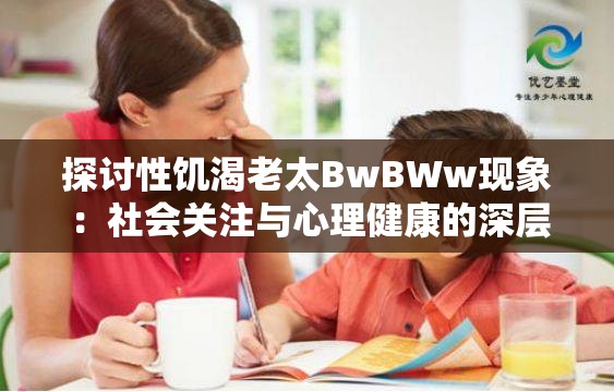 探讨性饥渴老太BwBWw现象：社会关注与心理健康的深层解析