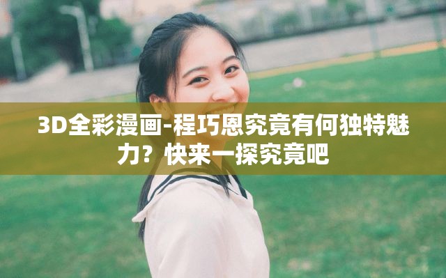 3D全彩漫画-程巧恩究竟有何独特魅力？快来一探究竟吧