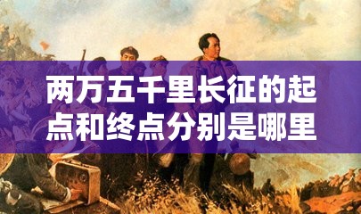 两万五千里长征的起点和终点分别是哪里？
