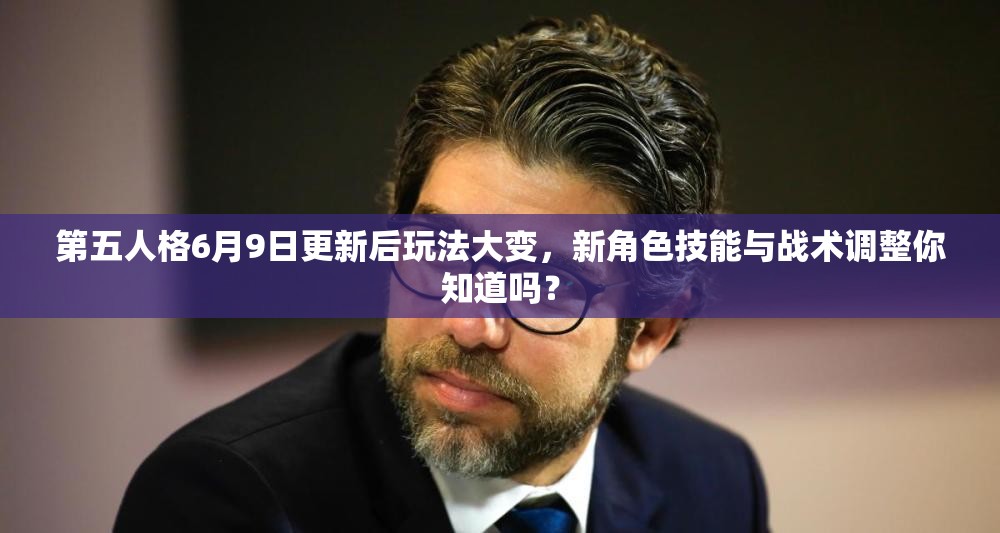 第五人格6月9日更新后玩法大变，新角色技能与战术调整你知道吗？