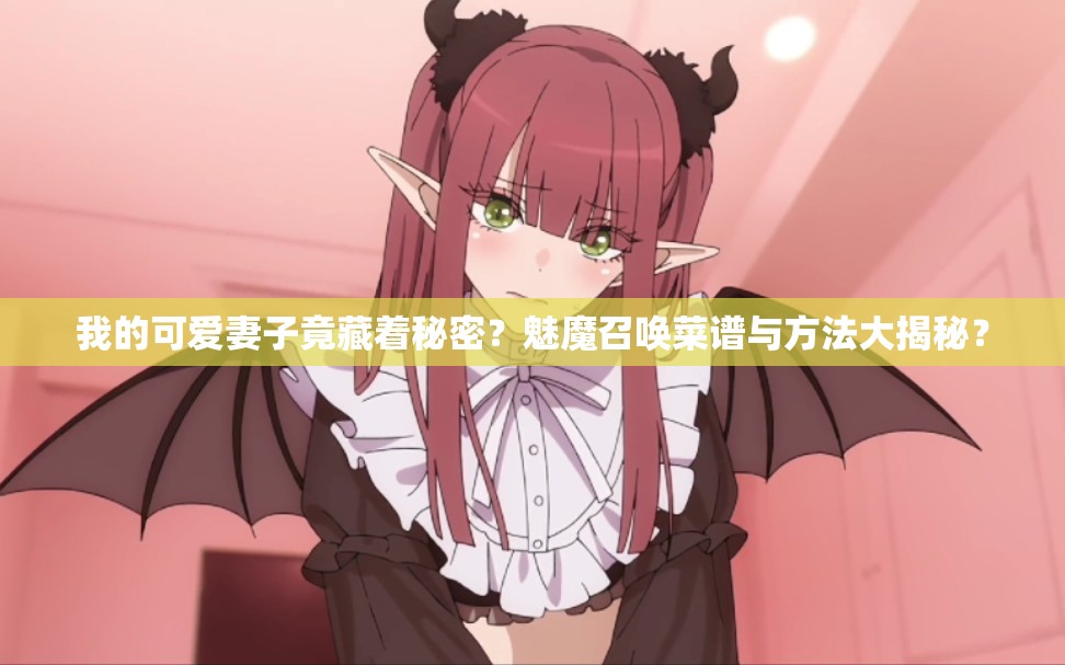 我的可爱妻子竟藏着秘密？魅魔召唤菜谱与方法大揭秘？