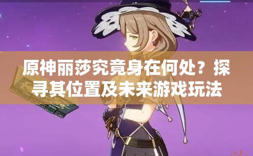 原神丽莎究竟身在何处？探寻其位置及未来游戏玩法将如何革命？