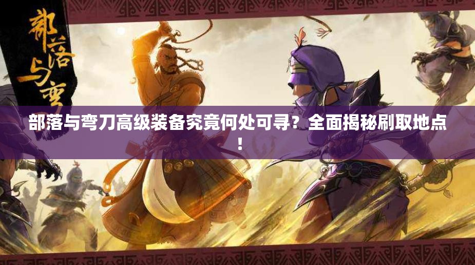 部落与弯刀高级装备究竟何处可寻？全面揭秘刷取地点！