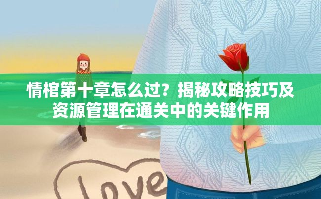 情棺第十章怎么过？揭秘攻略技巧及资源管理在通关中的关键作用