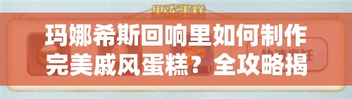 玛娜希斯回响里如何制作完美戚风蛋糕？全攻略揭秘！