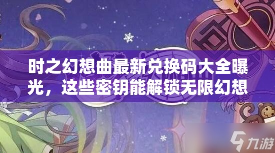 时之幻想曲最新兑换码大全曝光，这些密钥能解锁无限幻想吗？
