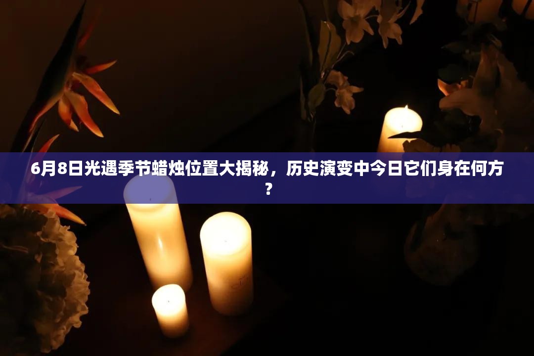 6月8日光遇季节蜡烛位置大揭秘，历史演变中今日它们身在何方？