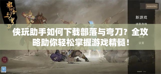 侠玩助手如何下载部落与弯刀？全攻略助你轻松掌握游戏精髓！