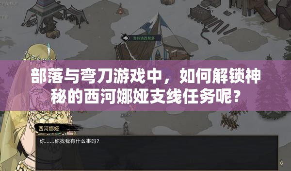 部落与弯刀游戏中，如何解锁神秘的西河娜娅支线任务呢？