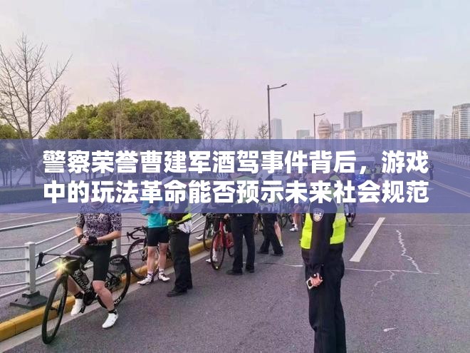 警察荣誉曹建军酒驾事件背后，游戏中的玩法革命能否预示未来社会规范变革？