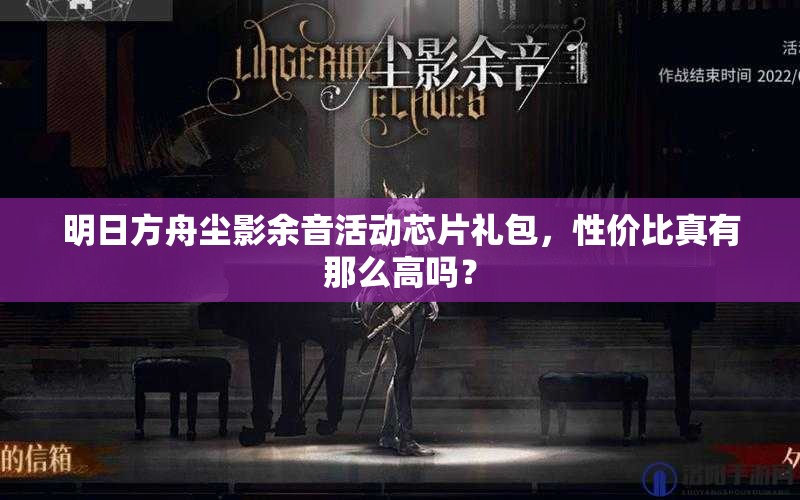明日方舟尘影余音活动芯片礼包，性价比真有那么高吗？