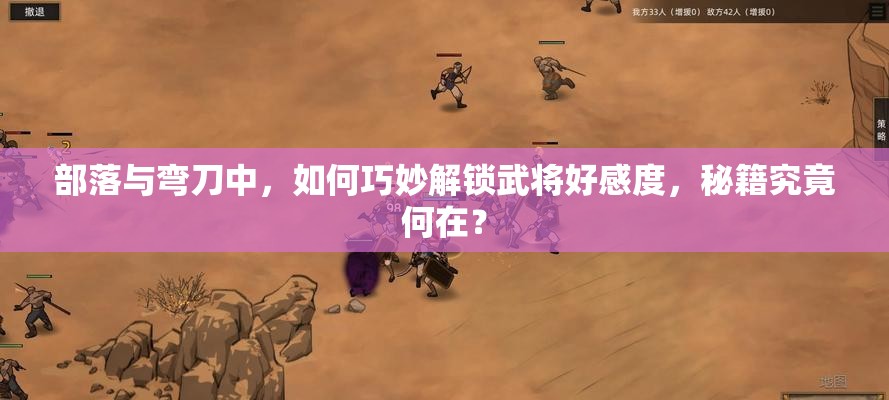 部落与弯刀中，如何巧妙解锁武将好感度，秘籍究竟何在？