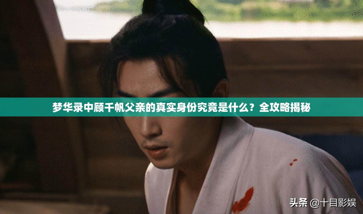 梦华录中顾千帆父亲的真实身份究竟是什么？全攻略揭秘