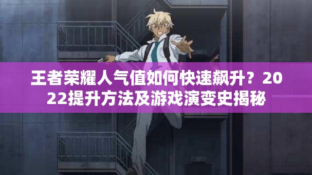 王者荣耀人气值如何快速飙升？2022提升方法及游戏演变史揭秘