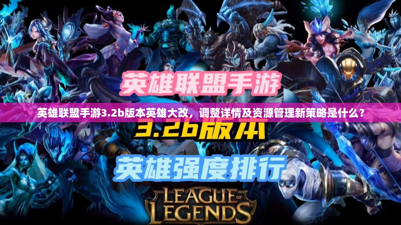 英雄联盟手游3.2b版本英雄大改，调整详情及资源管理新策略是什么？