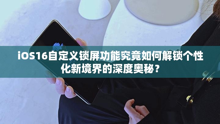 iOS16自定义锁屏功能究竟如何解锁个性化新境界的深度奥秘？