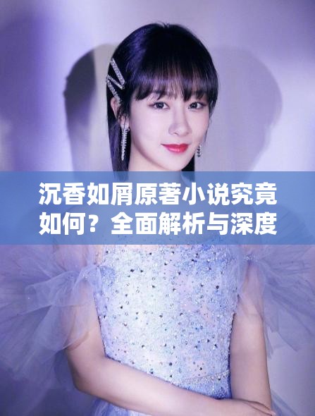 沉香如屑原著小说究竟如何？全面解析与深度攻略指南