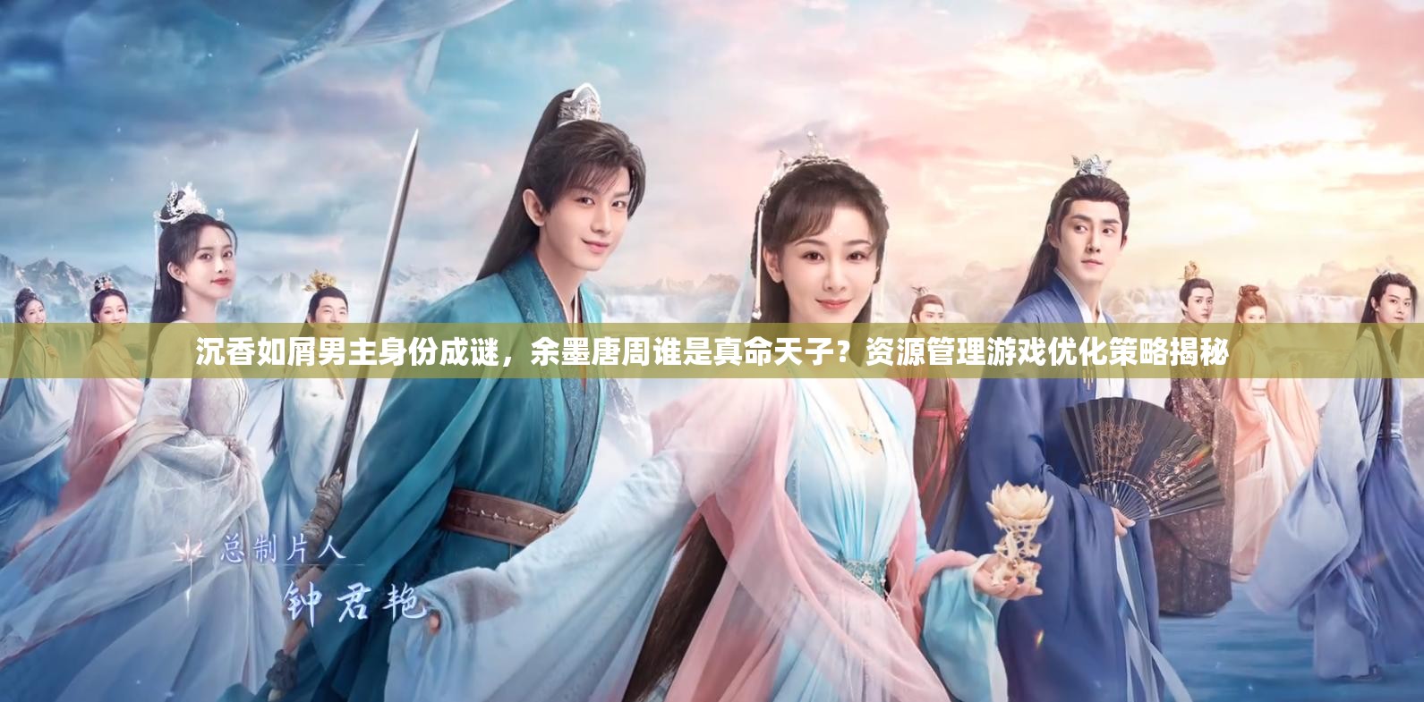 沉香如屑男主身份成谜，余墨唐周谁是真命天子？资源管理游戏优化策略揭秘