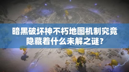 暗黑破坏神不朽地图机制究竟隐藏着什么未解之谜？
