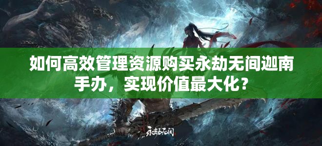 如何高效管理资源购买永劫无间迦南手办，实现价值最大化？