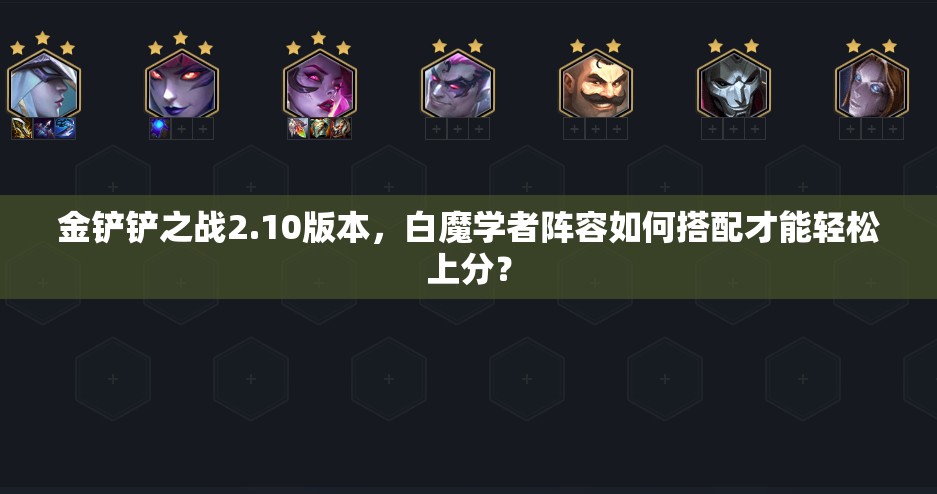 金铲铲之战2.10版本，白魔学者阵容如何搭配才能轻松上分？