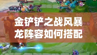 金铲铲之战风暴龙阵容如何搭配才能稳操胜券？