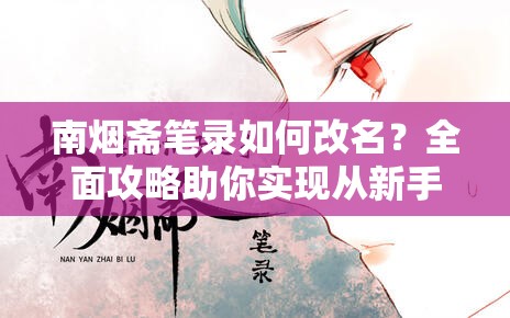 南烟斋笔录如何改名？全面攻略助你实现从新手到精通的蜕变？